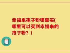幸福来孢子粉哪里买(哪里可以买到幸福来的孢子粉？)