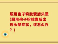 服用孢子粉胶囊后头晕(服用孢子粉胶囊后出现头晕症状，该怎么办？)