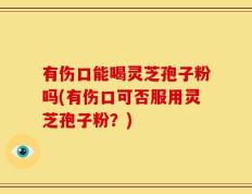 有伤口能喝灵芝孢子粉吗(有伤口可否服用灵芝孢子粉？)