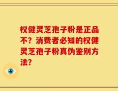 权健灵芝孢子粉是正品不？消费者必知的权健灵芝孢子粉真伪鉴别方法？