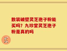 散装破壁灵芝孢子粉能买吗？九珍堂灵芝孢子粉是真的吗
