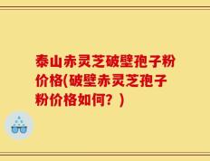 泰山赤灵芝破壁孢子粉价格(破壁赤灵芝孢子粉价格如何？)