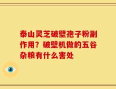泰山灵芝破壁孢子粉副作用？破壁机做的五谷杂粮有什么害处