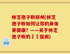 林芝孢子粉郑州(林芝孢子粉如何让你的身体更健康？——关于林芝孢子粉的詳細指南)