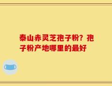 泰山赤灵芝孢子粉？孢子粉产地哪里的最好