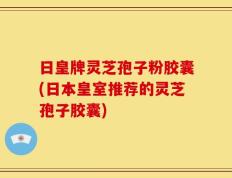日皇牌灵芝孢子粉胶囊(日本皇室推荐的灵芝孢子胶囊)