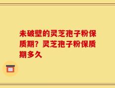 未破壁的灵芝孢子粉保质期？灵芝孢子粉保质期多久