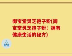 御宝堂灵芝孢子粉(御宝堂灵芝孢子粉：拥有健康生活的秘方)