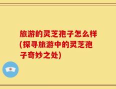 旅游的灵芝孢子怎么样(探寻旅游中的灵芝孢子奇妙之处)