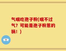 气喘吃孢子粉(喘不过气？可能是孢子粉惹的祸！)