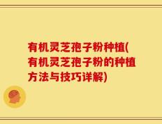 有机灵芝孢子粉种植(有机灵芝孢子粉的种植方法与技巧详解)