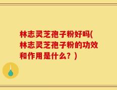 林志灵芝孢子粉好吗(林志灵芝孢子粉的功效和作用是什么？)
