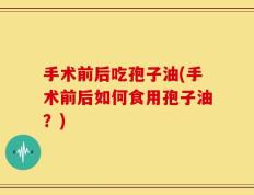 手术前后吃孢子油(手术前后如何食用孢子油？)