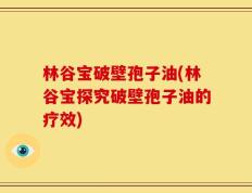 林谷宝破壁孢子油(林谷宝探究破壁孢子油的疗效)
