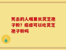 死去的人嘴里长灵芝孢子粉？癌症可以吃灵芝孢子粉吗