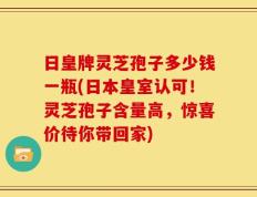 日皇牌灵芝孢子多少钱一瓶(日本皇室认可！灵芝孢子含量高，惊喜价待你带回家)