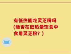 有低热能吃灵芝粉吗 (能否在低热量饮食中食用灵芝粉？)