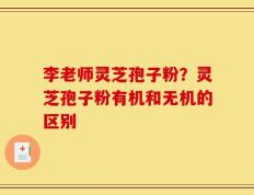 李老师灵芝孢子粉？灵芝孢子粉有机和无机的区别