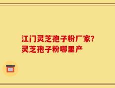 江门灵芝孢子粉厂家？灵芝孢子粉哪里产