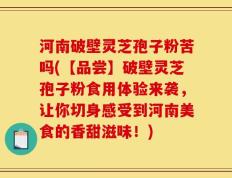 河南破壁灵芝孢子粉苦吗(【品尝】破壁灵芝孢子粉食用体验来袭，让你切身感受到河南美食的香甜滋味！)