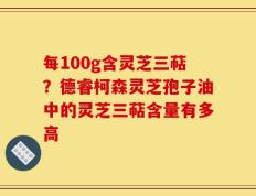 每100g含灵芝三萜？德睿柯森灵芝孢子油中的灵芝三萜含量有多高