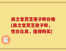 森之宝灵芝孢子粉价格(森之宝灵芝孢子粉，性价比高，值得购买)