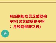 月经期能吃灵芝破壁孢子粉(灵芝破壁孢子粉：月经期健康之选)