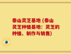 泰山灵芝基地 (泰山灵芝种植基地：灵芝的种植、制作与销售)