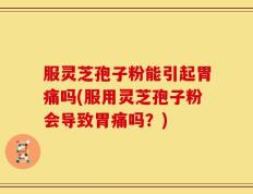 服灵芝孢子粉能引起胃痛吗(服用灵芝孢子粉会导致胃痛吗？)