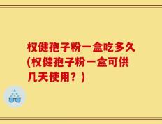 权健孢子粉一盒吃多久(权健孢子粉一盒可供几天使用？)