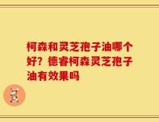 柯森和灵芝孢子油哪个好？德睿柯森灵芝孢子油有效果吗