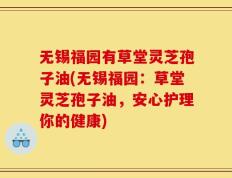 无锡福园有草堂灵芝孢子油(无锡福园：草堂灵芝孢子油，安心护理你的健康)