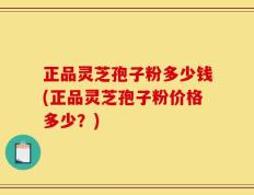 正品灵芝孢子粉多少钱(正品灵芝孢子粉价格多少？)