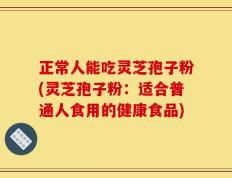 正常人能吃灵芝孢子粉(灵芝孢子粉：适合普通人食用的健康食品)