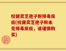 权健灵芝孢子粉排毒反应(权健灵芝孢子粉未见排毒反应，请谨慎购买)