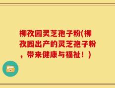 柳孜园灵芝孢子粉(柳孜园出产的灵芝孢子粉，带来健康与福祉！)