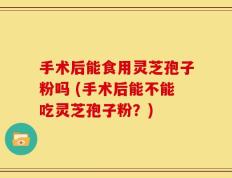 手术后能食用灵芝孢子粉吗 (手术后能不能吃灵芝孢子粉？)