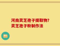 河南灵芝孢子提取物？灵芝孢子粉制作法