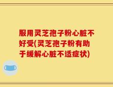 服用灵芝孢子粉心脏不好受(灵芝孢子粉有助于缓解心脏不适症状)