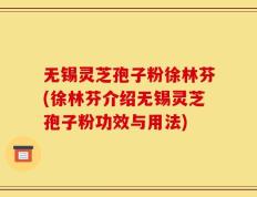 无锡灵芝孢子粉徐林芬(徐林芬介绍无锡灵芝孢子粉功效与用法)