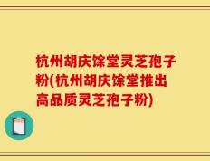 杭州胡庆馀堂灵芝孢子粉(杭州胡庆馀堂推出高品质灵芝孢子粉)