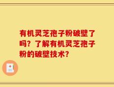 有机灵芝孢子粉破壁了吗？了解有机灵芝孢子粉的破壁技术？