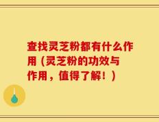查找灵芝粉都有什么作用 (灵芝粉的功效与作用，值得了解！)