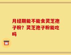 月经期能不能食灵芝孢子粉？灵芝孢子粉能吃吗