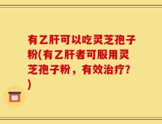 有乙肝可以吃灵芝孢子粉(有乙肝者可服用灵芝孢子粉，有效治疗？)