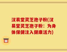 汉易堂灵芝孢子粉(汉易堂灵芝孢子粉：为身体保健注入健康活力)
