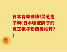 日本有哪些牌f灵芝孢子粉(日本哪些牌子的灵芝孢子粉值得推荐？)