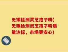 无锡检测灵芝孢子粉(无锡检测灵芝孢子粉质量达标，市场更安心)