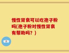 慢性肾衰可以吃孢子粉吗(孢子粉对慢性肾衰有帮助吗？)