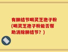 有肺结节喝灵芝孢子粉(喝灵芝孢子粉能否帮助消除肺结节？)